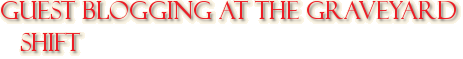 Guest Blogging at the Graveyard Shift